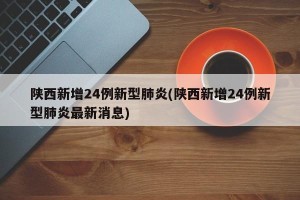 陕西新增24例新型肺炎(陕西新增24例新型肺炎最新消息)
