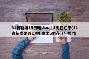 31省新增15例确诊本土1例在辽宁(31省新增确诊17例 本土6例在辽宁疫情)