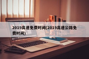 2019高速免费时间(2019高速公路免费时间)