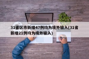 31省区市新增47例均为境外输入(31省新增21例均为境外输入)