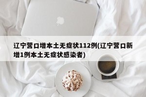 辽宁营口增本土无症状112例(辽宁营口新增1例本土无症状感染者)