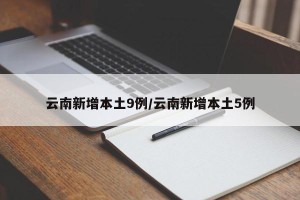 云南新增本土9例/云南新增本土5例