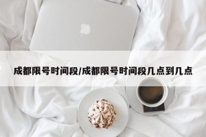 成都限号时间段/成都限号时间段几点到几点
