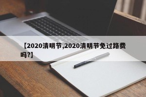 【2020清明节,2020清明节免过路费吗?】