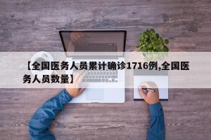 【全国医务人员累计确诊1716例,全国医务人员数量】