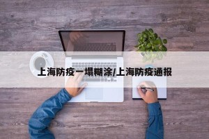上海防疫一塌糊涂/上海防疫通报