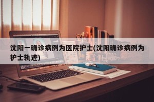沈阳一确诊病例为医院护士(沈阳确诊病例为护士轨迹)