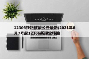 12306铁路核酸公告最新/2021年6月7号起12306新规定核酸