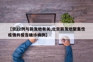 【京22例与新发地有关,北京新发地聚集性疫情共报告确诊病例】