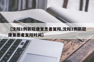 【沈阳1例新冠康复患者复阳,沈阳1例新冠康复患者复阳时间】