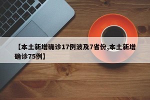 【本土新增确诊17例波及7省份,本土新增确诊75例】