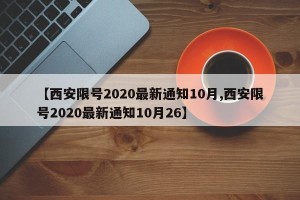 【西安限号2020最新通知10月,西安限号2020最新通知10月26】