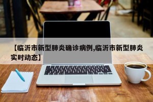 【临沂市新型肺炎确诊病例,临沂市新型肺炎实时动态】