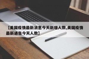 【美国疫情最新消息今天新增人数,美国疫情最新通告今天人数】