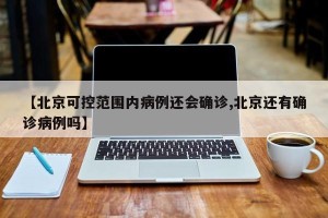 【北京可控范围内病例还会确诊,北京还有确诊病例吗】