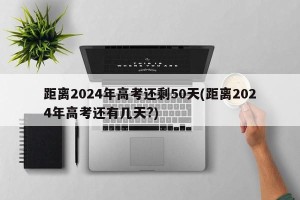 距离2024年高考还剩50天(距离2024年高考还有几天?)