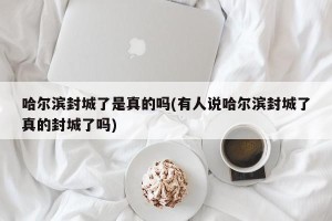 哈尔滨封城了是真的吗(有人说哈尔滨封城了真的封城了吗)
