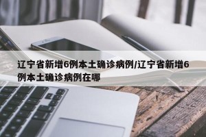 辽宁省新增6例本土确诊病例/辽宁省新增6例本土确诊病例在哪