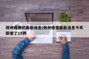郑州疫情的最新消息/郑州疫情最新消息今天新增了15例