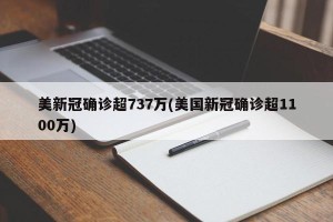 美新冠确诊超737万(美国新冠确诊超1100万)