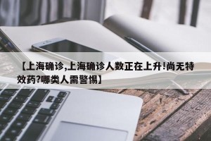 【上海确诊,上海确诊人数正在上升!尚无特效药?哪类人需警惕】