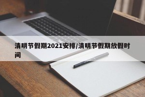 清明节假期2021安排/清明节假期放假时间