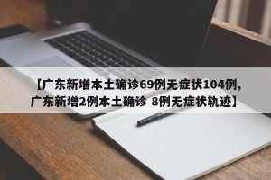 【广东新增本土确诊69例无症状104例,广东新增2例本土确诊 8例无症状轨迹】