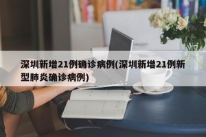 深圳新增21例确诊病例(深圳新增21例新型肺炎确诊病例)
