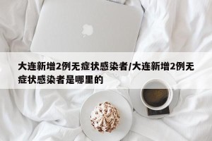 大连新增2例无症状感染者/大连新增2例无症状感染者是哪里的
