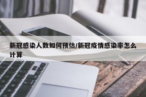 新冠感染人数如何预估/新冠疫情感染率怎么计算