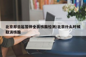 北京即日起暂停全员核酸检测/北京什么时候取消核酸
