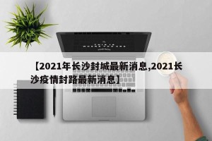 【2021年长沙封城最新消息,2021长沙疫情封路最新消息】