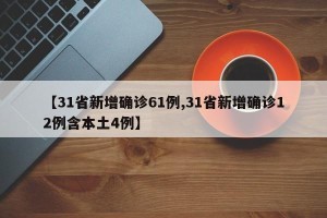 【31省新增确诊61例,31省新增确诊12例含本土4例】
