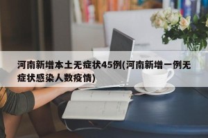 河南新增本土无症状45例(河南新增一例无症状感染人数疫情)