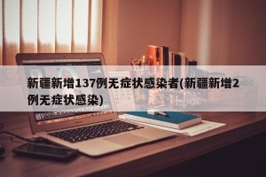新疆新增137例无症状感染者(新疆新增2例无症状感染)
