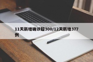 11天新增确诊超300/12天新增377例