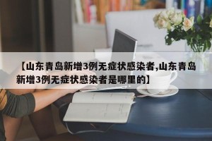 【山东青岛新增3例无症状感染者,山东青岛新增3例无症状感染者是哪里的】