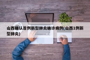 山西确认首例新型肺炎确诊病例(山西1例新型肺炎)