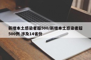 新增本土感染者超500/新增本土感染者超500例 涉及14省份
