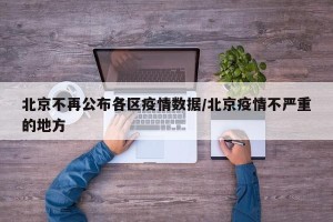 北京不再公布各区疫情数据/北京疫情不严重的地方
