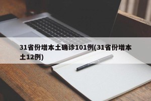31省份增本土确诊101例(31省份增本土12例)