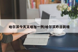 哈尔滨今天又增加一例/哈尔滨昨日新增