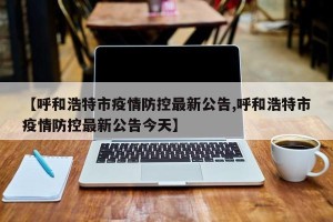 【呼和浩特市疫情防控最新公告,呼和浩特市疫情防控最新公告今天】