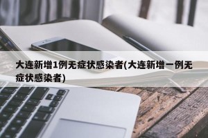 大连新增1例无症状感染者(大连新增一例无症状感染者)