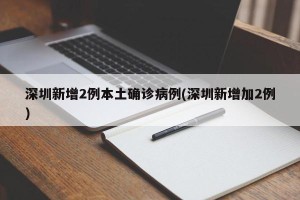 深圳新增2例本土确诊病例(深圳新增加2例)