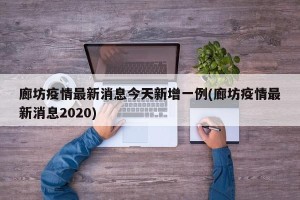 廊坊疫情最新消息今天新增一例(廊坊疫情最新消息2020)