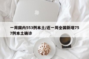 一周国内553例本土/近一周全国新增757例本土确诊