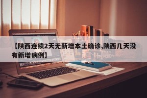 【陕西连续2天无新增本土确诊,陕西几天没有新增病例】