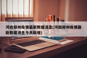 河南郑州疫情最新数据消息(河南郑州疫情最新数据消息今天新增)
