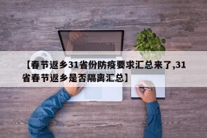 【春节返乡31省份防疫要求汇总来了,31省春节返乡是否隔离汇总】